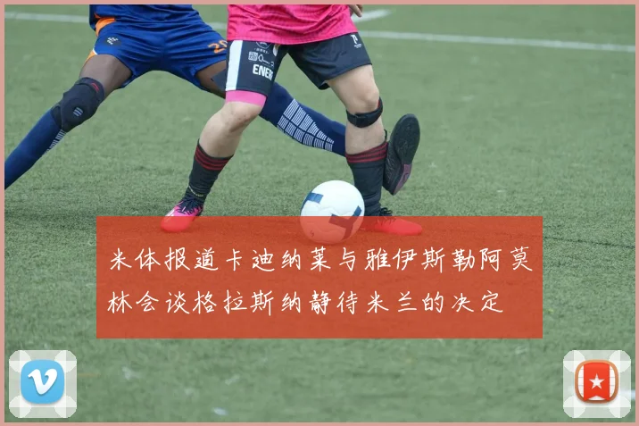 米体报道卡迪纳莱与雅伊斯勒阿莫林会谈格拉斯纳静待米兰的决定