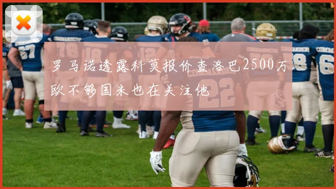 罗马诺透露科莫报价查洛巴2500万欧不够国米也在关注他