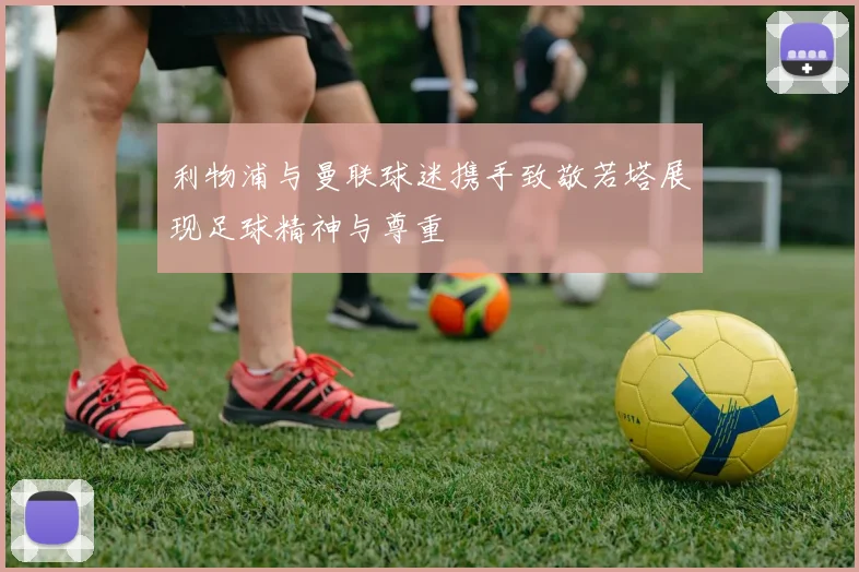 利物浦与曼联球迷携手致敬若塔展现足球精神与尊重