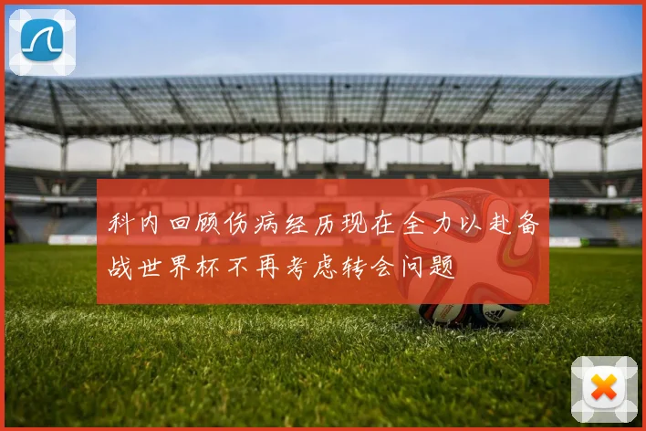 科内回顾伤病经历现在全力以赴备战世界杯不再考虑转会问题