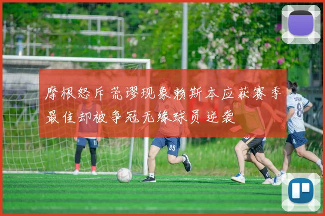 摩根怒斥荒谬现象赖斯本应获赛季最佳却被争冠无缘球员逆袭