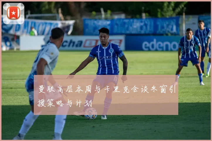 曼联高层本周与卡里克会谈冬窗引援策略与计划