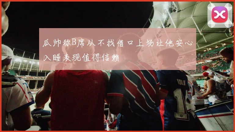 瓜帅称B席从不找借口上场让他安心入睡表现值得信赖