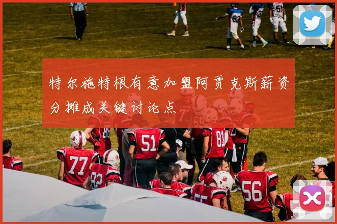 特尔施特根有意加盟阿贾克斯薪资分摊成关键讨论点