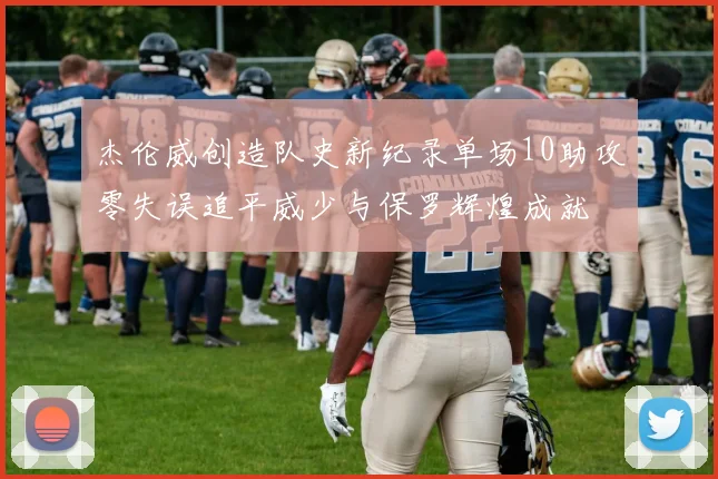 杰伦威创造队史新纪录单场10助攻零失误追平威少与保罗辉煌成就
