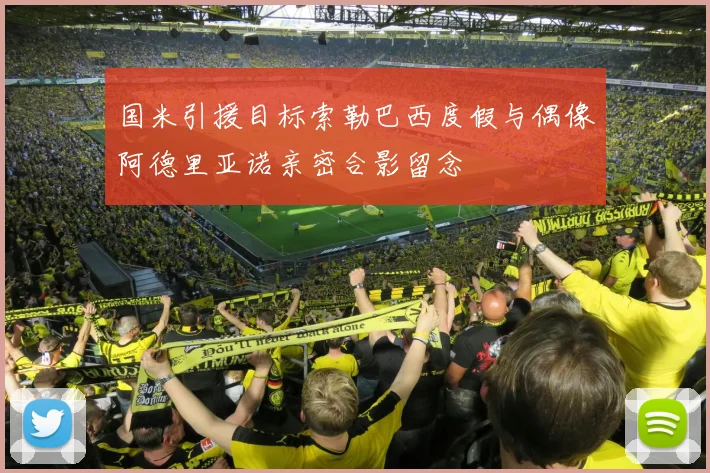 国米引援目标索勒巴西度假与偶像阿德里亚诺亲密合影留念