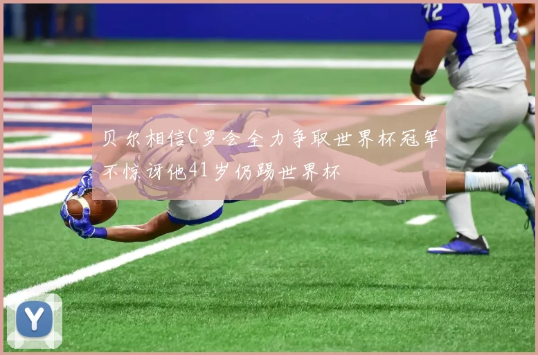 贝尔相信C罗会全力争取世界杯冠军不惊讶他41岁仍踢世界杯