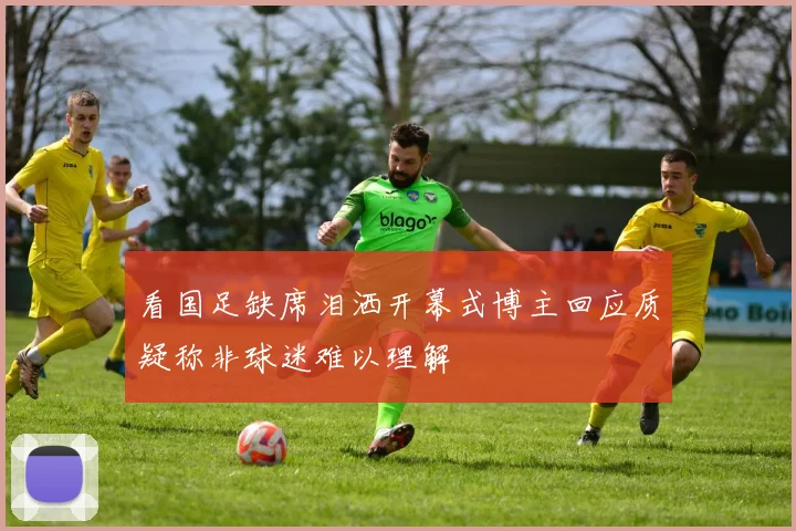 看国足缺席泪洒开幕式博主回应质疑称非球迷难以理解