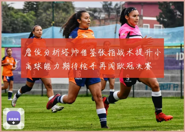 詹俊分析塔帅借鉴张指战术提升小高球能力期待枪手再闯欧冠决赛