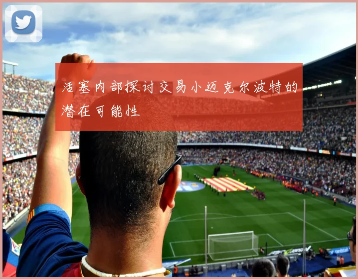 活塞内部探讨交易小迈克尔波特的潜在可能性