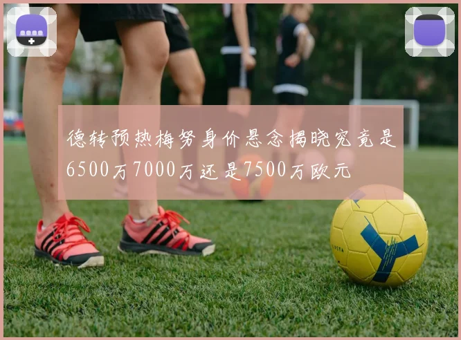 德转预热梅努身价悬念揭晓究竟是6500万7000万还是7500万欧元