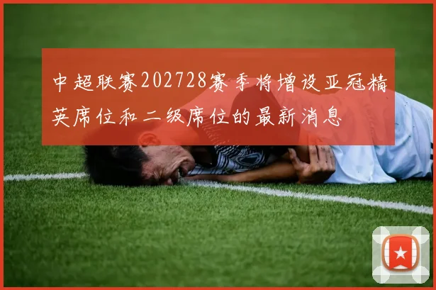 中超联赛202728赛季将增设亚冠精英席位和二级席位的最新消息
