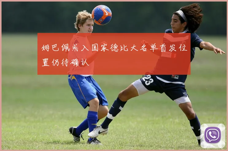 姆巴佩或入国家德比大名单首发位置仍待确认