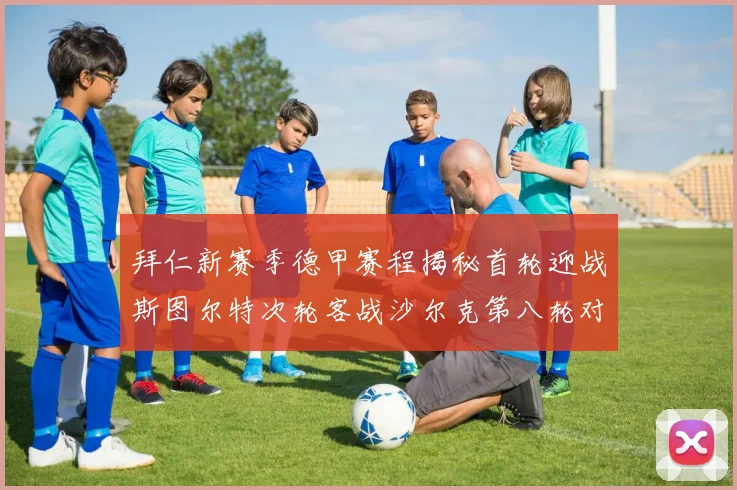 拜仁新赛季德甲赛程揭秘首轮迎战斯图尔特次轮客战沙尔克第八轮对决多特蒙德