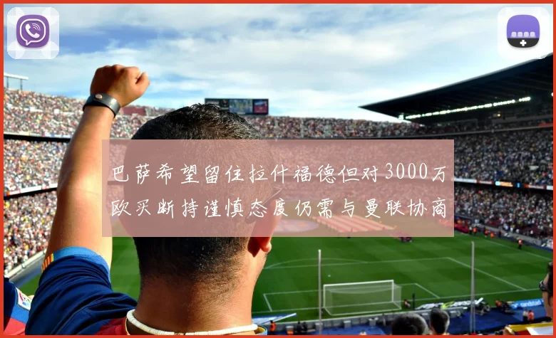 巴萨希望留住拉什福德但对3000万欧买断持谨慎态度仍需与曼联协商