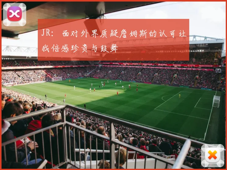 JR：面对外界质疑詹姆斯的认可让我倍感珍贵与鼓舞