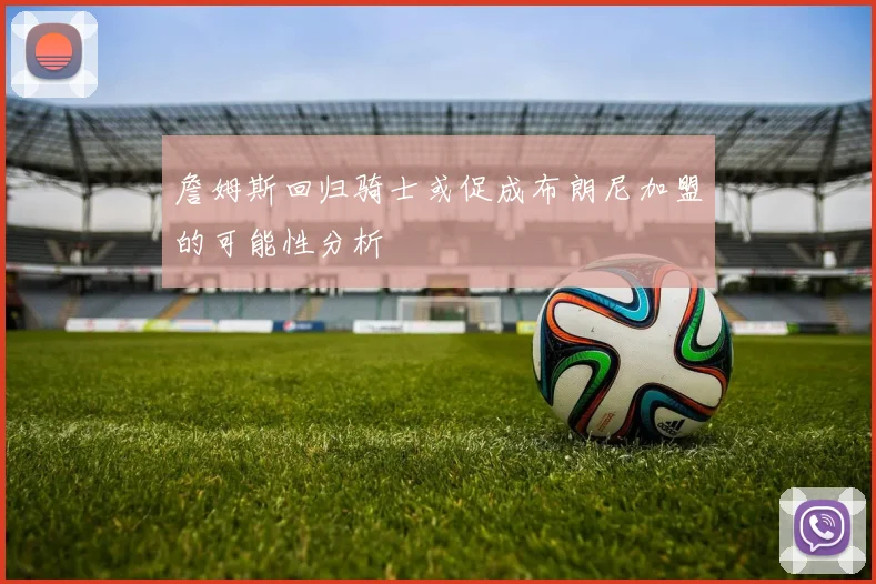 詹姆斯回归骑士或促成布朗尼加盟的可能性分析
