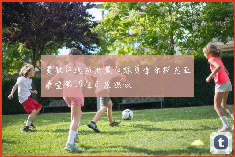 曼联评选历史最佳球员索尔斯克亚荣登第19位引发热议
