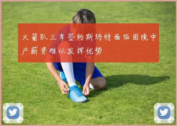 火箭队三年签约斯玛特面临困境中产薪资难以发挥优势