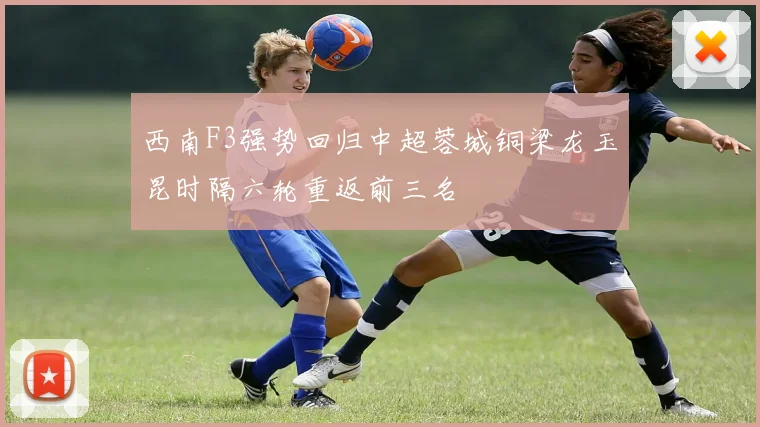 西南F3强势回归中超蓉城铜梁龙玉昆时隔六轮重返前三名