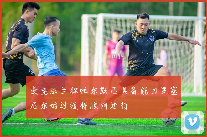 麦克法兰称帕尔默已具备能力罗塞尼尔的过渡将顺利进行