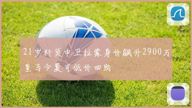 21岁科莫中卫拉蒙身价飙升2900万皇马今夏可低价回购