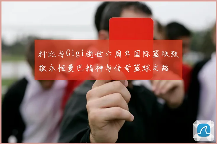 科比与Gigi逝世六周年国际篮联致敬永恒曼巴精神与传奇篮球之路