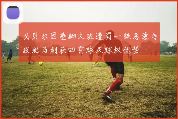 戈贝尔因垫脚文班遭罚一级恶意与技犯马刺获四罚球及球权优势
