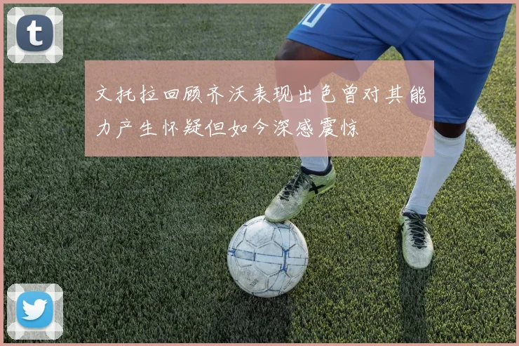 文托拉回顾齐沃表现出色曾对其能力产生怀疑但如今深感震惊