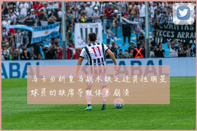 马卡分析皇马战术缺乏连贯性明星球员的缺席导致体系崩溃