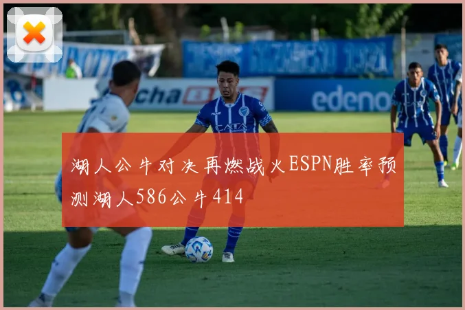 湖人公牛对决再燃战火ESPN胜率预测湖人586公牛414