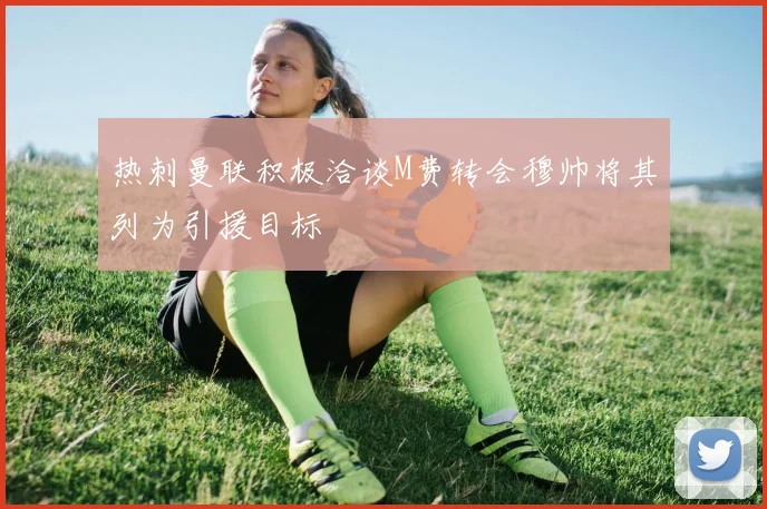 热刺曼联积极洽谈M费转会穆帅将其列为引援目标