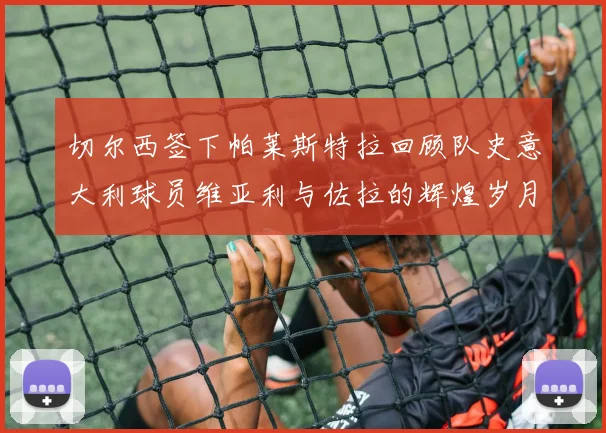 切尔西签下帕莱斯特拉回顾队史意大利球员维亚利与佐拉的辉煌岁月