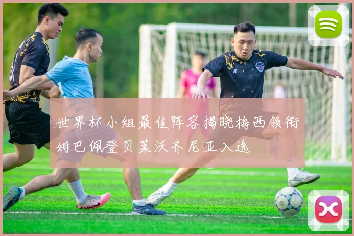 世界杯小组最佳阵容揭晓梅西领衔姆巴佩登贝莱沃齐尼亚入选