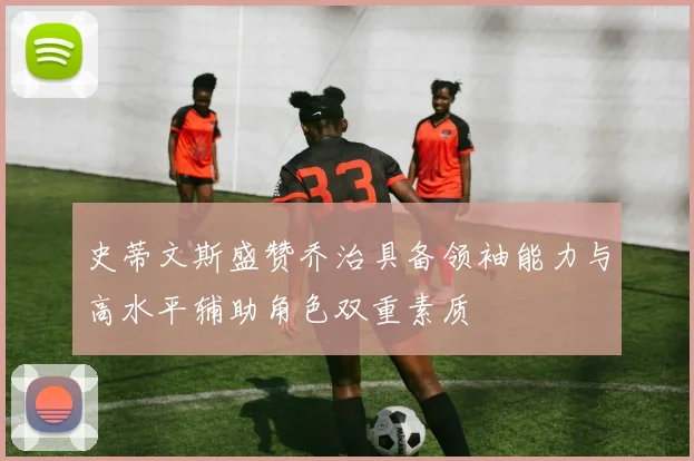 史蒂文斯盛赞乔治具备领袖能力与高水平辅助角色双重素质